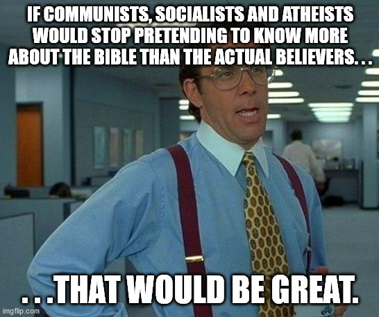 That Would Be Great | IF COMMUNISTS, SOCIALISTS AND ATHEISTS WOULD STOP PRETENDING TO KNOW MORE ABOUT THE BIBLE THAN THE ACTUAL BELIEVERS. . . . . .THAT WOULD BE GREAT. | image tagged in memes,that would be great,arrogant,communist socialist,atheists,bible | made w/ Imgflip meme maker