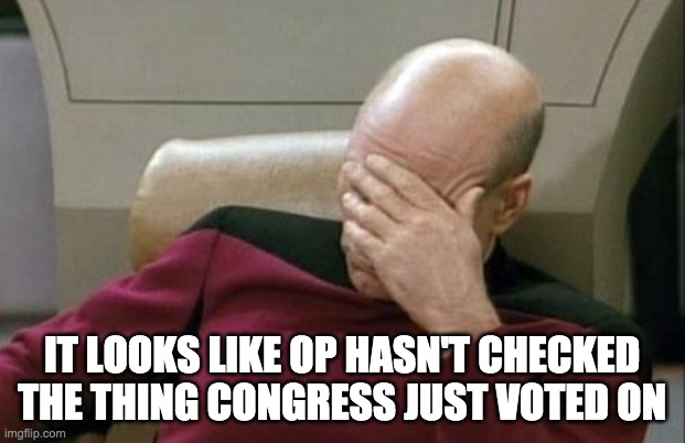 This redraft fixes a lot of problems ppl have been talking about: https://imgflip.com/i/5p3uly | IT LOOKS LIKE OP HASN'T CHECKED THE THING CONGRESS JUST VOTED ON | image tagged in memes,captain picard facepalm | made w/ Imgflip meme maker