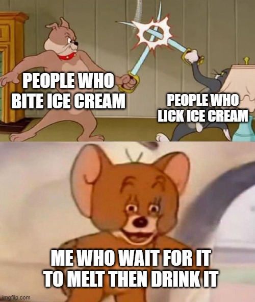 well it's milk in the first place so... | PEOPLE WHO BITE ICE CREAM; PEOPLE WHO LICK ICE CREAM; ME WHO WAIT FOR IT TO MELT THEN DRINK IT | image tagged in tom and jerry swordfight | made w/ Imgflip meme maker