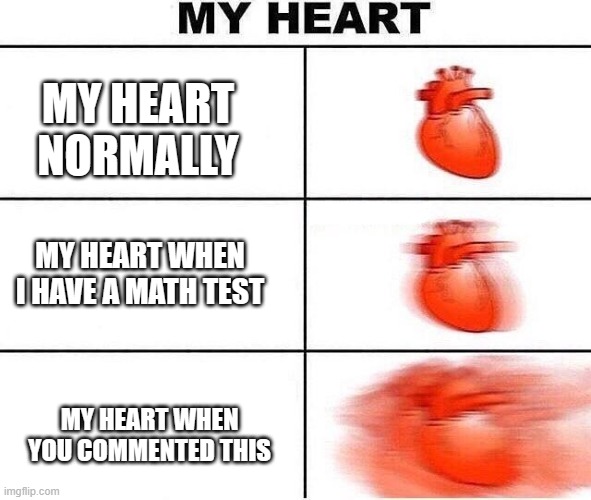 Heart beating fast | MY HEART NORMALLY MY HEART WHEN YOU COMMENTED THIS MY HEART WHEN I HAVE A MATH TEST | image tagged in heart beating fast | made w/ Imgflip meme maker