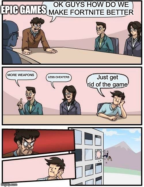 Boardroom Meeting Suggestion | EPIC GAMES; OK GUYS HOW DO WE MAKE FORTNITE BETTER; MORE WEAPONS; LESS CHEATERS; Just get rid of the game | image tagged in memes,boardroom meeting suggestion | made w/ Imgflip meme maker