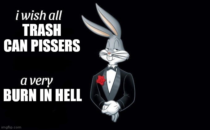 I wish all x a very y | TRASH CAN PISSERS; BURN IN HELL | image tagged in i wish all x a very y | made w/ Imgflip meme maker