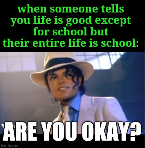 True | when someone tells you life is good except for school but their entire life is school:; ARE YOU OKAY? | image tagged in boomer are you okay,school | made w/ Imgflip meme maker