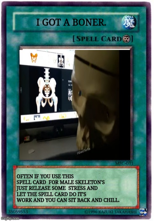 I Got Boner. | I GOT A BONER. OFTEN IF YOU USE THIS SPELL CARD  FOR MALE SKELETON'S JUST RELEASE SOME  STRESS AND LET THE SPELL CARD DO IT'S WORK AND YOU CAN SIT BACK AND CHILL. | image tagged in spell card,bones,skeleton,yugioh,bone,memes | made w/ Imgflip meme maker