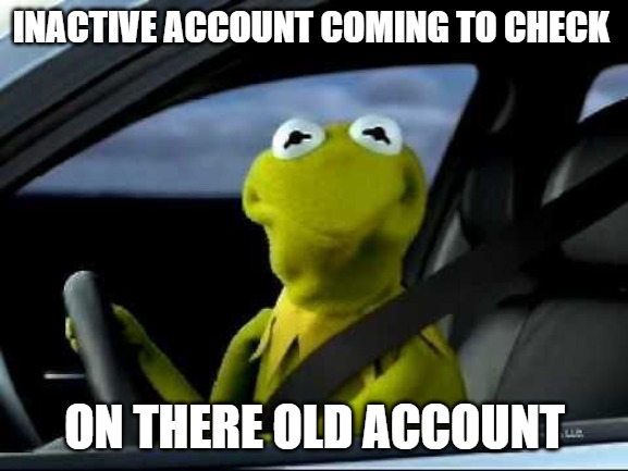 JUST CHECKING | INACTIVE ACCOUNT COMING TO CHECK; ON THERE OLD ACCOUNT | image tagged in kermit car | made w/ Imgflip meme maker