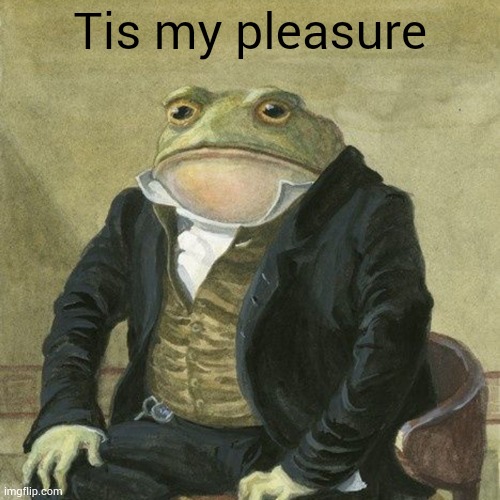 Gentlemen, it is with great pleasure to inform you that | Tis my pleasure | image tagged in gentlemen it is with great pleasure to inform you that | made w/ Imgflip meme maker