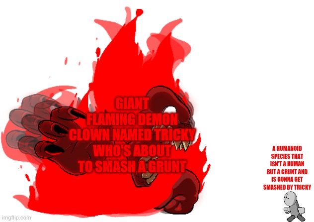 I made an anti-meme of my template | GIANT FLAMING DEMON CLOWN NAMED TRICKY WHO'S ABOUT TO SMASH A GRUNT; A HUMANOID SPECIES THAT ISN'T A HUMAN BUT A GRUNT AND IS GONNA GET SMASHED BY TRICKY | image tagged in tricky killing a grunt | made w/ Imgflip meme maker
