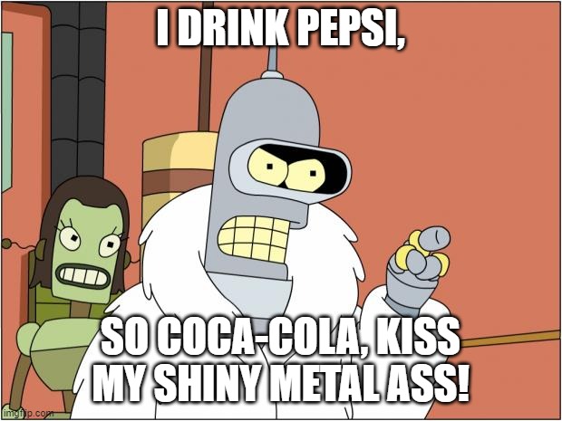 Bender | I DRINK PEPSI, SO COCA-COLA, KISS MY SHINY METAL ASS! | image tagged in memes,bender | made w/ Imgflip meme maker
