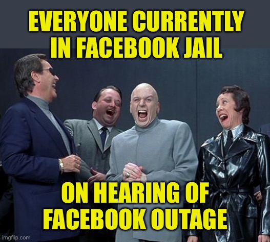 Facebook outage |  EVERYONE CURRENTLY IN FACEBOOK JAIL; ON HEARING OF FACEBOOK OUTAGE | image tagged in memes,laughing villains,facebook | made w/ Imgflip meme maker