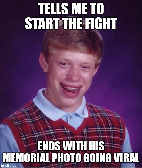 His fault | TELLS ME TO START THE FIGHT; ENDS WITH HIS MEMORIAL PHOTO GOING VIRAL | image tagged in memes,bad luck brian,funny memes,dank memes,fight,fighting | made w/ Imgflip meme maker