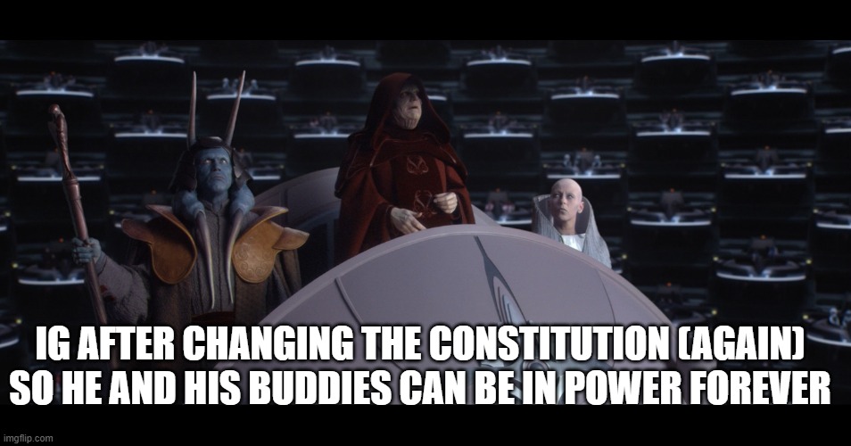 reorganized into the first galactic empire | IG AFTER CHANGING THE CONSTITUTION (AGAIN) SO HE AND HIS BUDDIES CAN BE IN POWER FOREVER | image tagged in reorganized into the first galactic empire | made w/ Imgflip meme maker