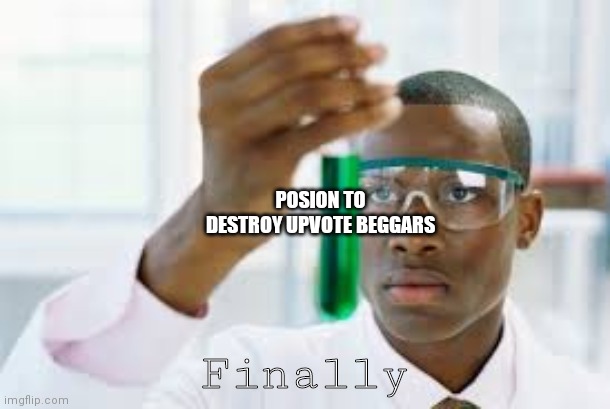 FINALLY | POSION TO DESTROY UPVOTE BEGGARS; Finally | image tagged in finally | made w/ Imgflip meme maker