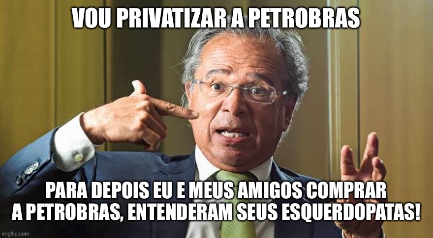 Paulo guedes petrobras | VOU PRIVATIZAR A PETROBRAS; PARA DEPOIS EU E MEUS AMIGOS COMPRAR A PETROBRAS, ENTENDERAM SEUS ESQUERDOPATAS! | image tagged in paulo guedes,petrobras,privatizacao,brasil,ministro,economia | made w/ Imgflip meme maker