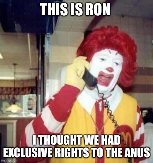 Ronald McDonald on the phone | THIS IS RON; I THOUGHT WE HAD EXCLUSIVE RIGHTS TO THE ANUS | image tagged in ronald mcdonald on the phone | made w/ Imgflip meme maker