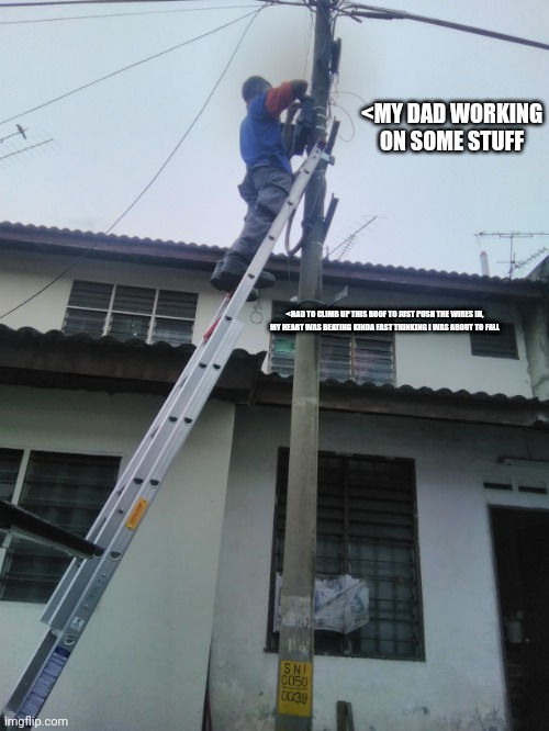 <MY DAD WORKING ON SOME STUFF; <HAD TO CLIMB UP THIS ROOF TO JUST PUSH THE WIRES IN, MY HEART WAS BEATING KINDA FAST THINKING I WAS ABOUT TO FALL | made w/ Imgflip meme maker