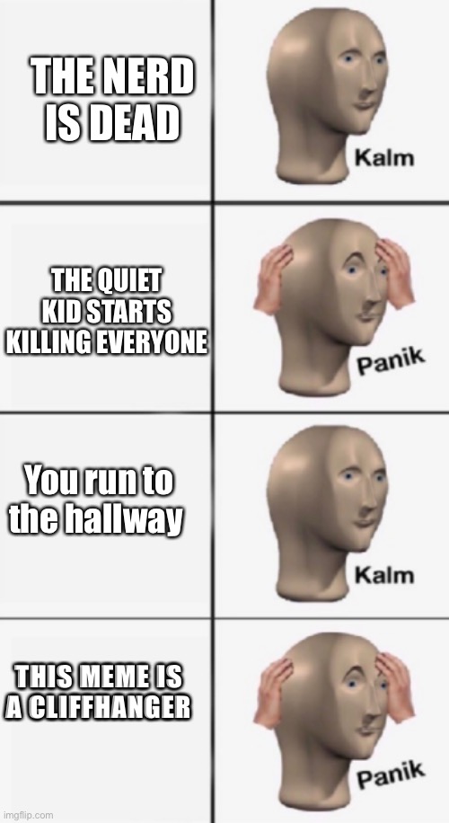 Part 2 | THE NERD IS DEAD; THE QUIET KID STARTS KILLING EVERYONE; You run to the hallway; THIS MEME IS A CLIFFHANGER | image tagged in kalm panik kalm panik,cliffhanger | made w/ Imgflip meme maker