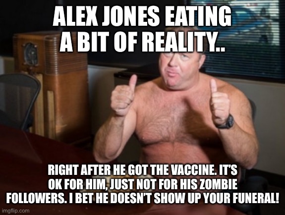 Take Me At My Word Alex Jones | ALEX JONES EATING A BIT OF REALITY.. RIGHT AFTER HE GOT THE VACCINE. IT’S OK FOR HIM, JUST NOT FOR HIS ZOMBIE FOLLOWERS. I BET HE DOESN’T SHOW UP YOUR FUNERAL! | image tagged in take me at my word alex jones | made w/ Imgflip meme maker