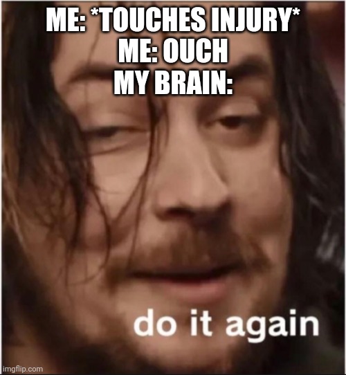 Do it again part 2 | ME: *TOUCHES INJURY*
ME: OUCH
MY BRAIN: | image tagged in do it again | made w/ Imgflip meme maker