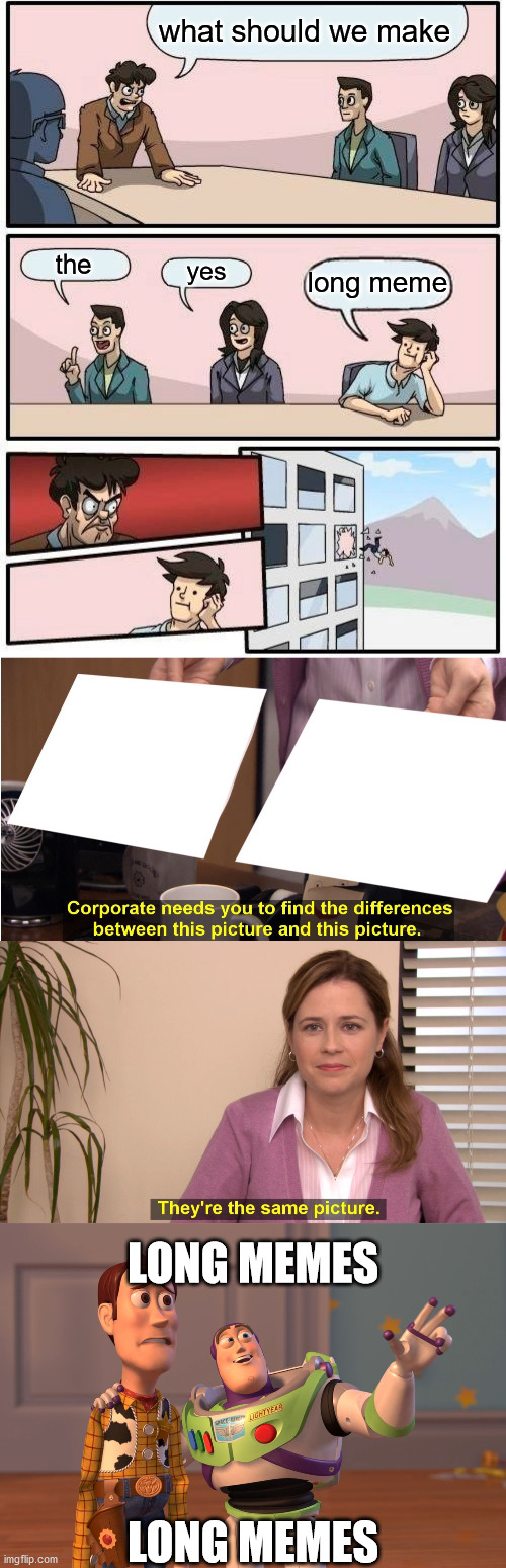 what should we make; the; yes; long meme; LONG MEMES; LONG MEMES | image tagged in memes,boardroom meeting suggestion,they're the same picture,x x everywhere | made w/ Imgflip meme maker