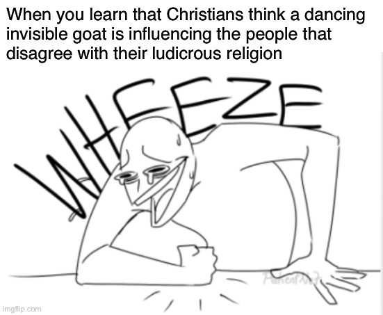 Ludicrous religion | When you learn that Christians think a dancing
invisible goat is influencing the people that
disagree with their ludicrous religion | image tagged in wheeze,christianity,atheist,atheism,funny,religion | made w/ Imgflip meme maker