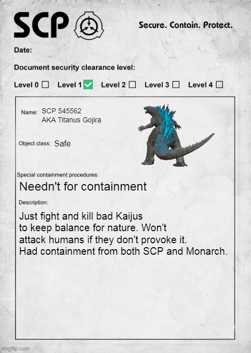 SCP Godzilla | SCP 545562 AKA Titanus Gojira; Safe; Needn't for containment; Just fight and kill bad Kaijus to keep balance for nature. Won't attack humans if they don't provoke it. Had containment from both SCP and Monarch. | image tagged in scp document,scp | made w/ Imgflip meme maker