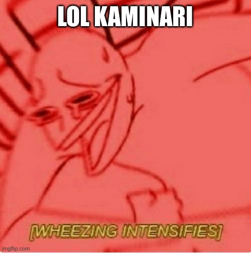Wheeze | LOL KAMINARI | image tagged in wheeze | made w/ Imgflip meme maker