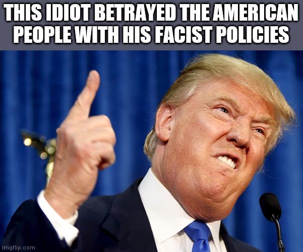 Donald Trump | THIS IDIOT BETRAYED THE AMERICAN PEOPLE WITH HIS FACIST POLICIES | image tagged in donald trump | made w/ Imgflip meme maker