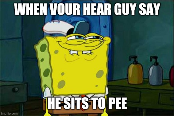 Don't You Squidward | WHEN VOUR HEAR GUY SAY; HE SITS TO PEE | image tagged in memes,don't you squidward | made w/ Imgflip meme maker
