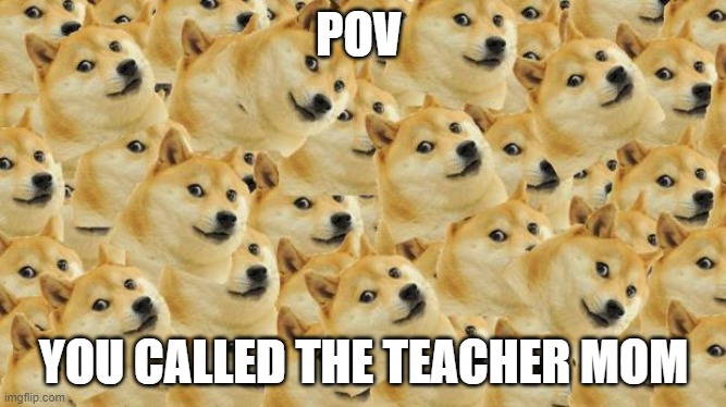 Multi Doge | POV; YOU CALLED THE TEACHER MOM | image tagged in memes,multi doge | made w/ Imgflip meme maker