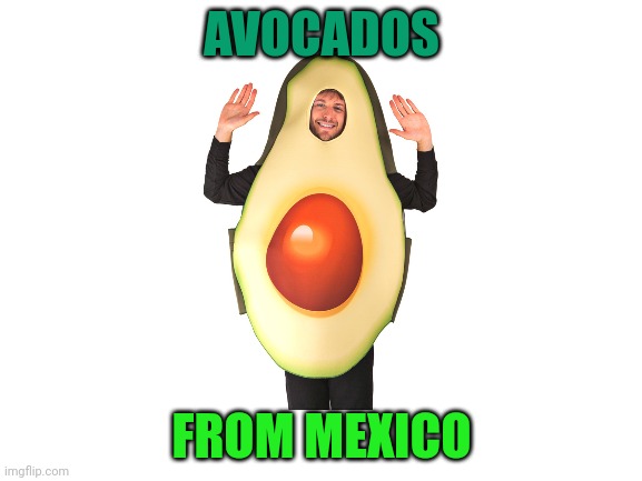 |-|€|-|£ | AVOCADOS; FROM MEXICO | image tagged in avocado | made w/ Imgflip meme maker