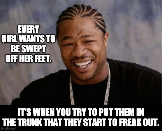 swept | EVERY GIRL WANTS TO BE SWEPT OFF HER FEET. IT'S WHEN YOU TRY TO PUT THEM IN THE TRUNK THAT THEY START TO FREAK OUT. | image tagged in memes,yo dawg heard you | made w/ Imgflip meme maker