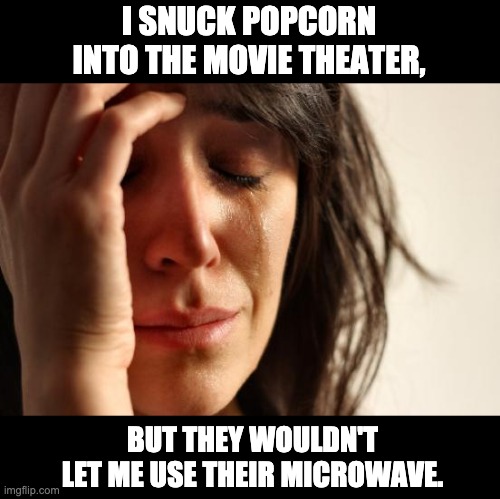 popcorn | I SNUCK POPCORN INTO THE MOVIE THEATER, BUT THEY WOULDN'T LET ME USE THEIR MICROWAVE. | image tagged in memes,first world problems | made w/ Imgflip meme maker