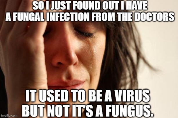 I don't want it to kill me | SO I JUST FOUND OUT I HAVE A FUNGAL INFECTION FROM THE DOCTORS; IT USED TO BE A VIRUS BUT NOT IT'S A FUNGUS. | image tagged in memes,first world problems | made w/ Imgflip meme maker