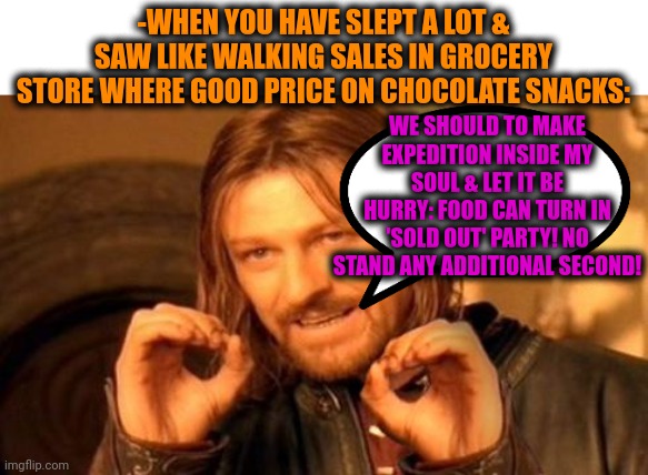 -Quickly! On a dream! | -WHEN YOU HAVE SLEPT A LOT & SAW LIKE WALKING SALES IN GROCERY STORE WHERE GOOD PRICE ON CHOCOLATE SNACKS:; WE SHOULD TO MAKE EXPEDITION INSIDE MY SOUL & LET IT BE HURRY: FOOD CAN TURN IN 'SOLD OUT' PARTY! NO STAND ANY ADDITIONAL SECOND! | image tagged in one does not simply,sleeping beauty,hot chocolate,priceless,sale,green party | made w/ Imgflip meme maker