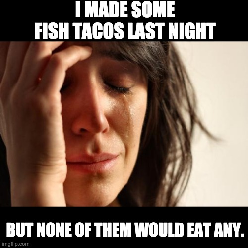 Tacos | I MADE SOME FISH TACOS LAST NIGHT; BUT NONE OF THEM WOULD EAT ANY. | image tagged in memes,first world problems | made w/ Imgflip meme maker