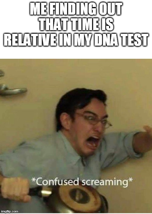 Confused | ME FINDING OUT THAT TIME IS RELATIVE IN MY DNA TEST | image tagged in confused screaming | made w/ Imgflip meme maker