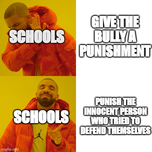 Drake Hotline Bling Meme | GIVE THE BULLY A PUNISHMENT; SCHOOLS; PUNISH THE INNOCENT PERSON WHO TRIED TO DEFEND THEMSELVES; SCHOOLS | image tagged in memes,drake hotline bling | made w/ Imgflip meme maker