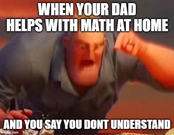 Mr incredible mad | WHEN YOUR DAD HELPS WITH MATH AT HOME; AND YOU SAY YOU DONT UNDERSTAND | image tagged in mr incredible mad | made w/ Imgflip meme maker