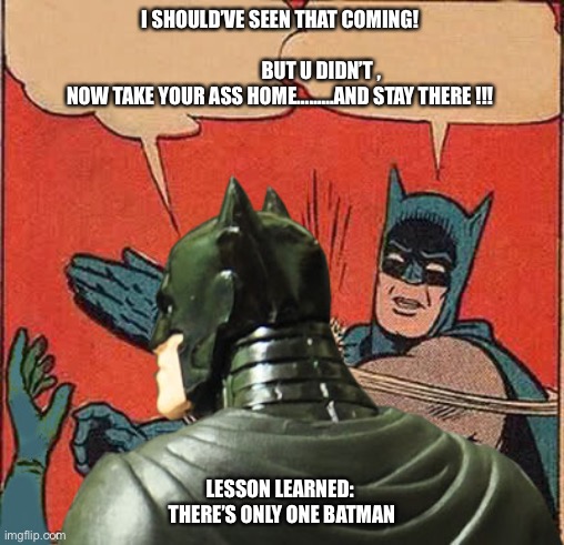 No Batman For Halloween by Hymen-Wrecker | I SHOULD’VE SEEN THAT COMING!                                                           BUT U DIDN’T , NOW TAKE YOUR ASS HOME………AND STAY THERE !!! LESSON LEARNED:  THERE’S ONLY ONE BATMAN | image tagged in no batman for halloween | made w/ Imgflip meme maker