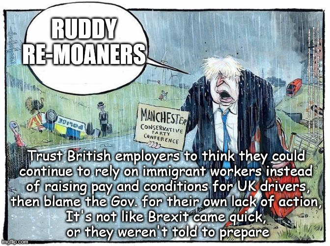 UK Driver shortage? | RUDDY
RE-MOANERS; #Starmerout #GetStarmerOut #Labour #JonLansman #wearecorbyn #KeirStarmer #DianeAbbott #McDonnell #cultofcorbyn #labourisdead #Momentum #labourracism #socialistsunday #nevervotelabour #socialistanyday #Antisemitism #remoaners #Brexit; Trust British employers to think they could 
continue to rely on immigrant workers instead 
of raising pay and conditions for UK drivers,
then blame the Gov. for their own lack of action, 
It's not like Brexit came quick, 
or they weren't told to prepare | image tagged in labourisdead,starmerout getstarmerout,driver shortage,brexit remoaners,cultofcorbyn,haulage industry | made w/ Imgflip meme maker