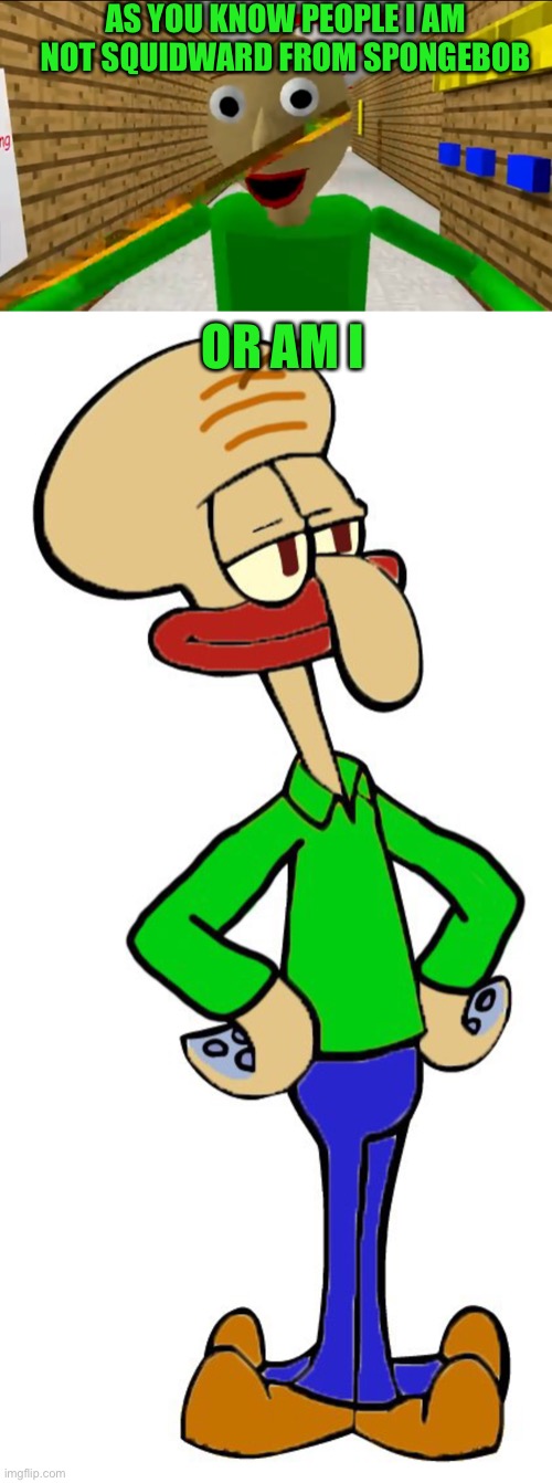 Baldi is now squidward | AS YOU KNOW PEOPLE I AM NOT SQUIDWARD FROM SPONGEBOB; OR AM I | image tagged in squidward,baldi,spongebob,memes | made w/ Imgflip meme maker