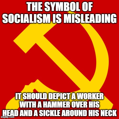 How to make it accurate | THE SYMBOL OF SOCIALISM IS MISLEADING; IT SHOULD DEPICT A WORKER WITH A HAMMER OVER HIS HEAD AND A SICKLE AROUND HIS NECK | image tagged in hammer and sickle,socialism | made w/ Imgflip meme maker