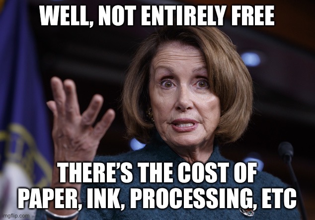 Good old Nancy Pelosi | WELL, NOT ENTIRELY FREE THERE’S THE COST OF PAPER, INK, PROCESSING, ETC | image tagged in good old nancy pelosi | made w/ Imgflip meme maker
