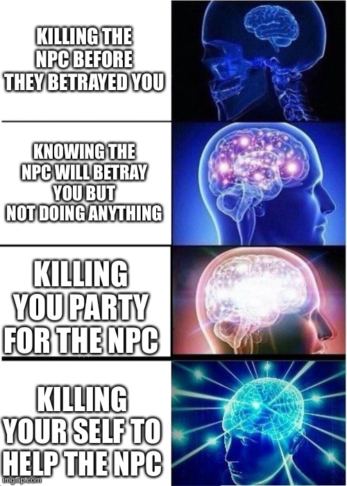 Expanding Brain Meme | KILLING THE NPC BEFORE THEY BETRAYED YOU; KNOWING THE NPC WILL BETRAY YOU BUT NOT DOING ANYTHING; KILLING YOU PARTY FOR THE NPC; KILLING YOUR SELF TO HELP THE NPC | image tagged in memes,expanding brain | made w/ Imgflip meme maker