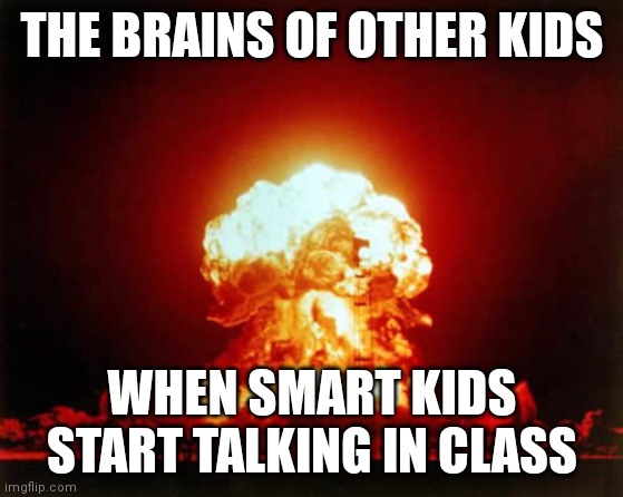 Nuclear Explosion Meme | THE BRAINS OF OTHER KIDS; WHEN SMART KIDS START TALKING IN CLASS | image tagged in memes,nuclear explosion | made w/ Imgflip meme maker