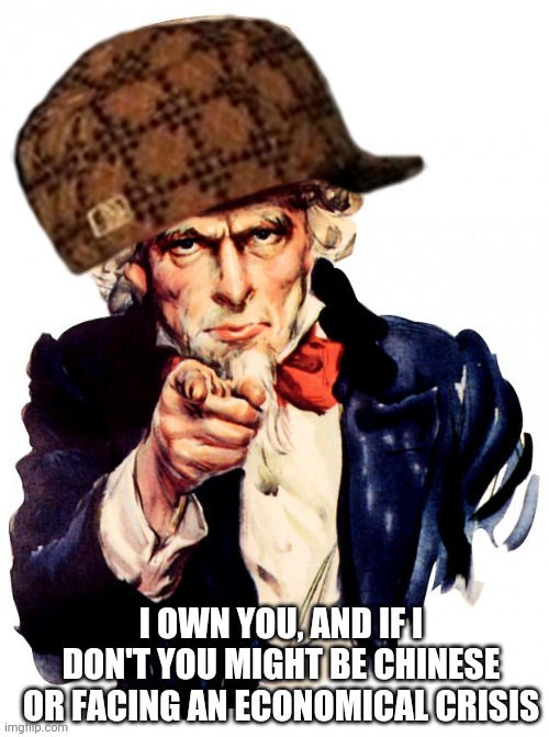 Uncle Sam Meme | I OWN YOU, AND IF I DON'T YOU MIGHT BE CHINESE OR FACING AN ECONOMICAL CRISIS | image tagged in memes,uncle sam | made w/ Imgflip meme maker