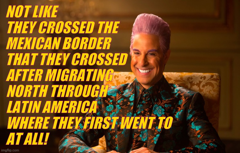Caesar Fl | NOT LIKE THEY CROSSED THE
MEXICAN BORDER
THAT THEY CROSSED AFTER MIGRATING
NORTH THROUGH
LATIN AMERICA
WHERE THEY FIRST WENT TO
AT ALL! | image tagged in caesar fl | made w/ Imgflip meme maker
