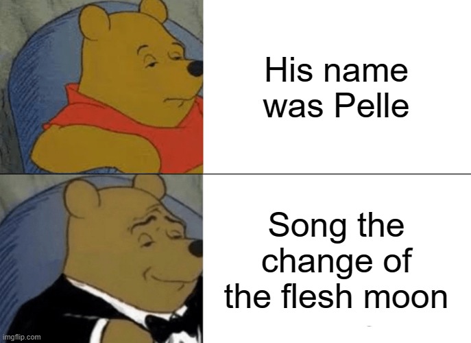 Abroximal Depelopmentations | His name was Pelle; Song the change of the flesh moon | image tagged in memes,tuxedo winnie the pooh | made w/ Imgflip meme maker