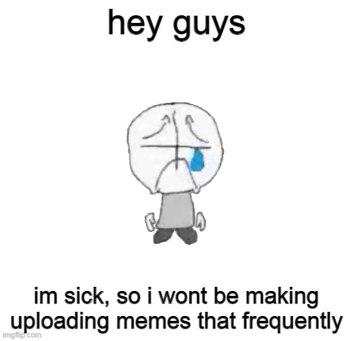 sorry guys | hey guys; im sick, so i wont be making uploading memes that frequently | image tagged in read my comment | made w/ Imgflip meme maker