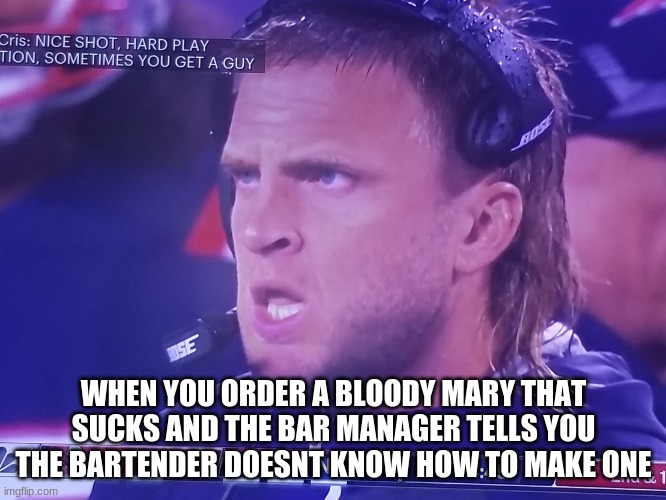 mcclures sucks | WHEN YOU ORDER A BLOODY MARY THAT SUCKS AND THE BAR MANAGER TELLS YOU THE BARTENDER DOESNT KNOW HOW TO MAKE ONE | image tagged in steve belichick | made w/ Imgflip meme maker